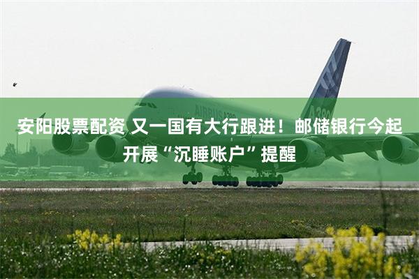 安阳股票配资 又一国有大行跟进！邮储银行今起开展“沉睡账户”提醒