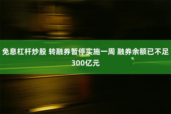免息杠杆炒股 转融券暂停实施一周 融券余额已不足300亿元