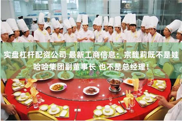 实盘杠杆配资公司 最新工商信息：宗馥莉既不是娃哈哈集团副董事长 也不是总经理！