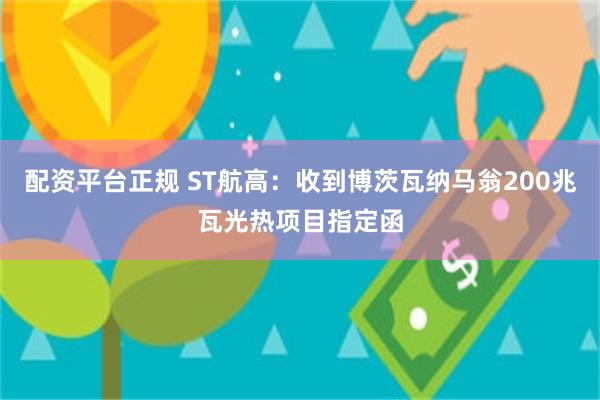 配资平台正规 ST航高：收到博茨瓦纳马翁200兆瓦光热项目指定函
