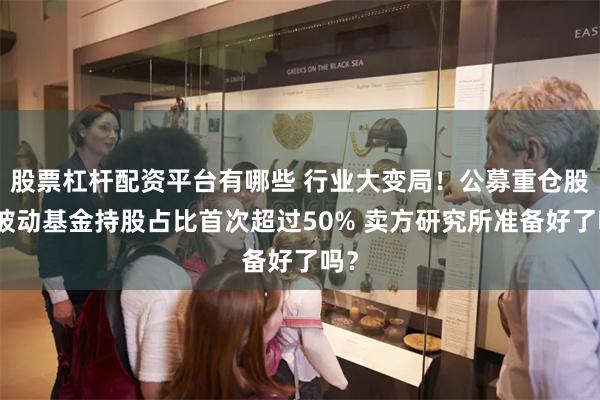 股票杠杆配资平台有哪些 行业大变局！公募重仓股中被动基金持股占比首次超过50% 卖方研究所准备好了吗？