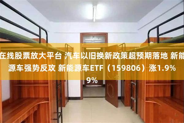 在线股票放大平台 汽车以旧换新政策超预期落地 新能源车强势反攻 新能源车ETF（159806）涨1.9%