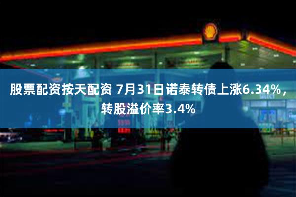 股票配资按天配资 7月31日诺泰转债上涨6.34%，转股溢价率3.4%