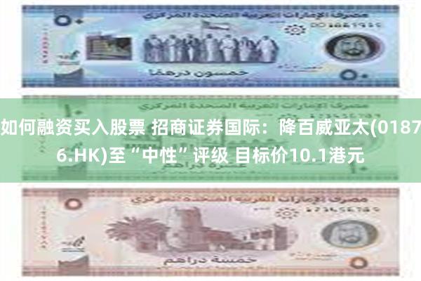 如何融资买入股票 招商证券国际：降百威亚太(01876.HK)至“中性”评级 目标价10.1港元