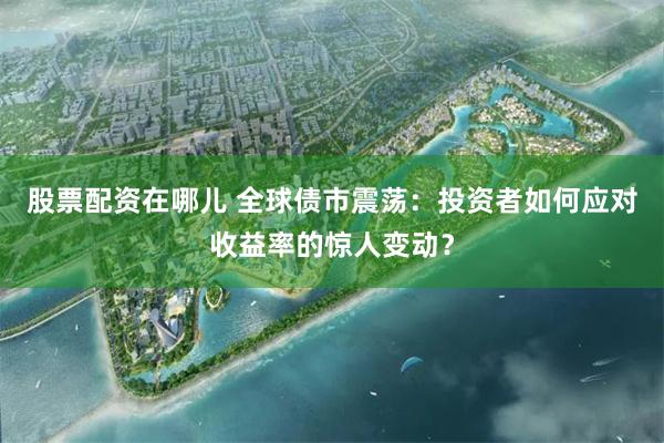 股票配资在哪儿 全球债市震荡：投资者如何应对收益率的惊人变动？
