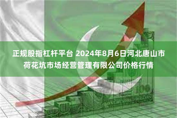 正规股指杠杆平台 2024年8月6日河北唐山市荷花坑市场经营管理有限公司价格行情