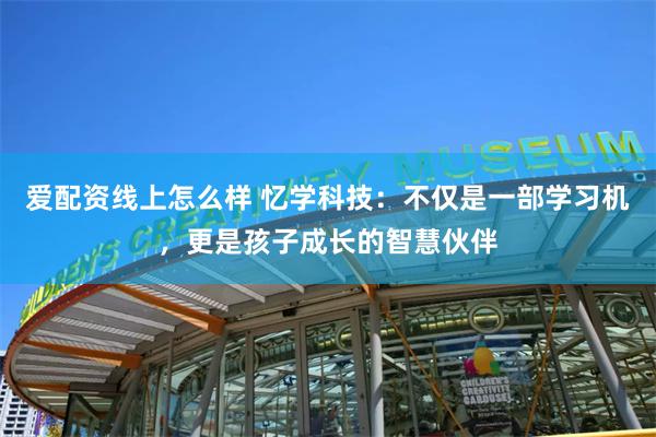爱配资线上怎么样 忆学科技：不仅是一部学习机，更是孩子成长的智慧伙伴