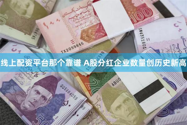 线上配资平台那个靠谱 A股分红企业数量创历史新高