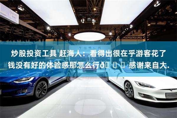 炒股投资工具 赶海人：看得出很在乎游客花了钱没有好的体验感那怎么行😂感谢来自大.