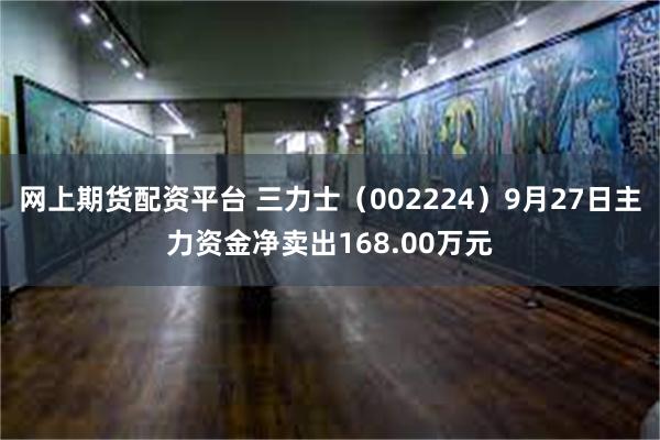 网上期货配资平台 三力士（002224）9月27日主力资金净卖出168.00万元