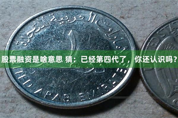 股票融资是啥意思 猜：已经第四代了，你还认识吗？