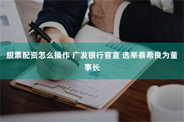 股票配资怎么操作 广发银行官宣 选举蔡希良为董事长