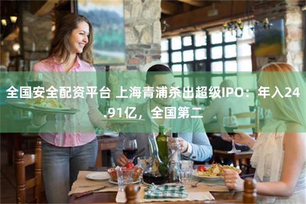 全国安全配资平台 上海青浦杀出超级IPO：年入24.91亿，全国第二