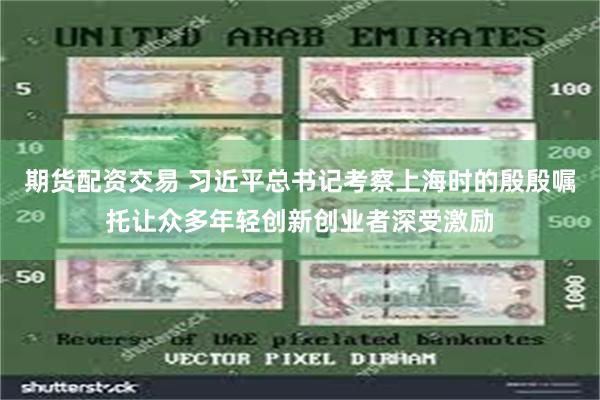 期货配资交易 习近平总书记考察上海时的殷殷嘱托让众多年轻创新创业者深受激励