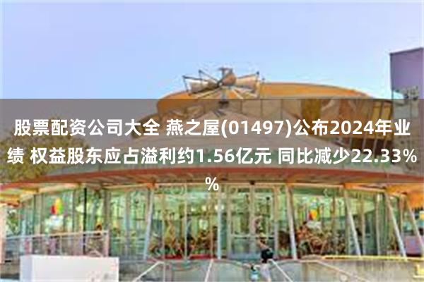 股票配资公司大全 燕之屋(01497)公布2024年业绩 权益股东应占溢利约1.56亿元 同比减少22.33%
