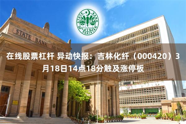 在线股票杠杆 异动快报：吉林化纤（000420）3月18日14点18分触及涨停板