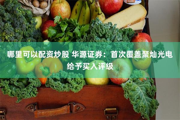 哪里可以配资炒股 华源证券：首次覆盖聚灿光电给予买入评级