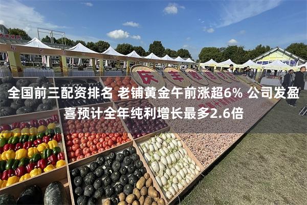 全国前三配资排名 老铺黄金午前涨超6% 公司发盈喜预计全年纯利增长最多2.6倍