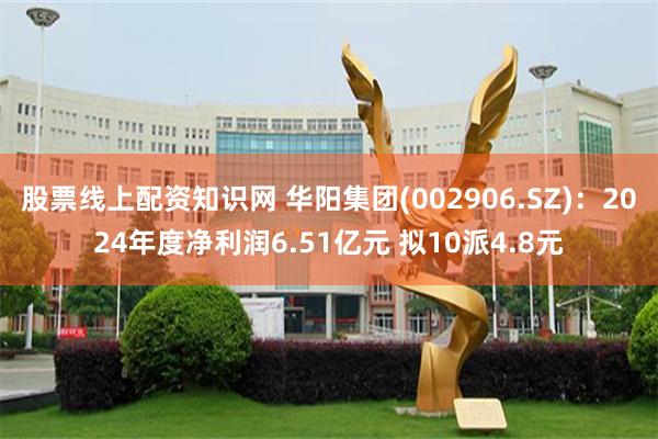 股票线上配资知识网 华阳集团(002906.SZ)：2024年度净利润6.51亿元 拟10派4.8元