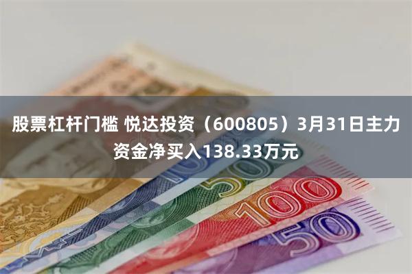 股票杠杆门槛 悦达投资（600805）3月31日主力资金净买入138.33万元
