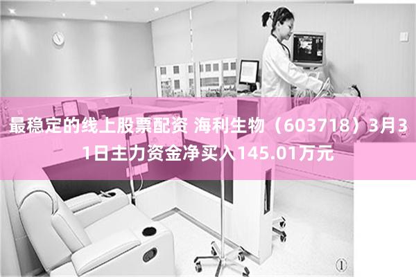 最稳定的线上股票配资 海利生物（603718）3月31日主力资金净买入145.01万元
