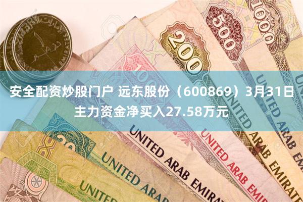 安全配资炒股门户 远东股份（600869）3月31日主力资金净买入27.58万元