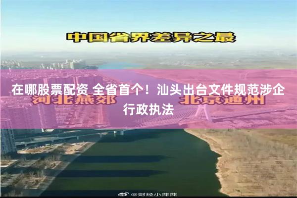 在哪股票配资 全省首个！汕头出台文件规范涉企行政执法