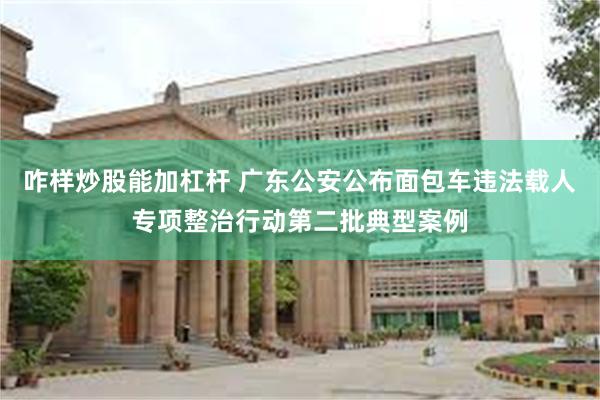 咋样炒股能加杠杆 广东公安公布面包车违法载人专项整治行动第二批典型案例