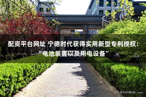 配资平台网址 宁德时代获得实用新型专利授权：“电池装置以及用电设备”
