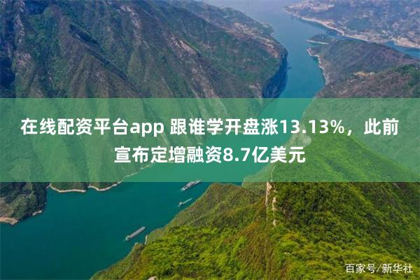 在线配资平台app 跟谁学开盘涨13.13%，此前宣布定增融资8.7亿美元
