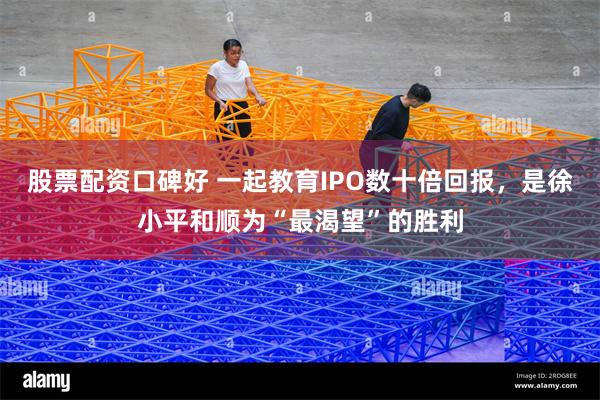 股票配资口碑好 一起教育IPO数十倍回报，是徐小平和顺为“最渴望”的胜利