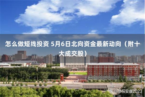 怎么做短线投资 5月6日北向资金最新动向（附十大成交股）