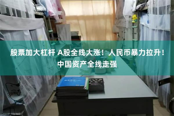 股票加大杠杆 A股全线大涨！人民币暴力拉升！中国资产全线走强