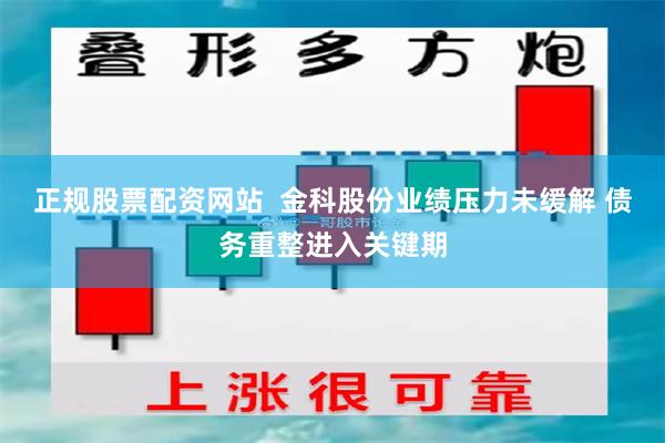 正规股票配资网站  金科股份业绩压力未缓解 债务重整进入关键期