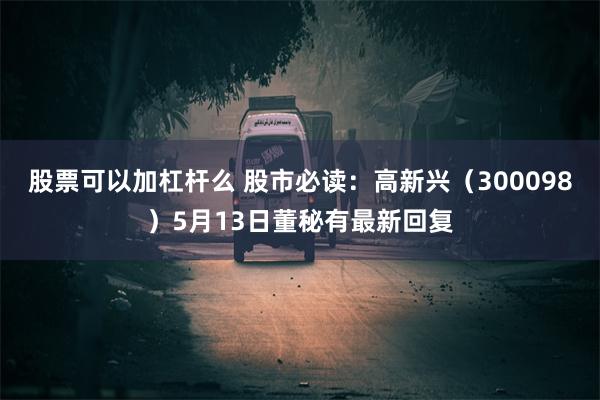 股票可以加杠杆么 股市必读：高新兴（300098）5月13日董秘有最新回复