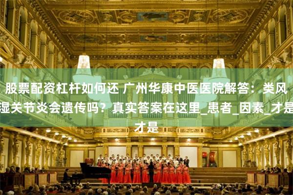 股票配资杠杆如何还 广州华康中医医院解答：类风湿关节炎会遗传吗？真实答案在这里_患者_因素_才是