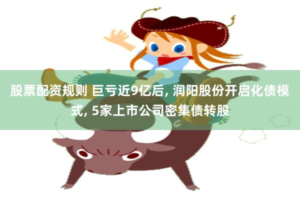 股票配资规则 巨亏近9亿后, 润阳股份开启化债模式, 5家上市公司密集债转股