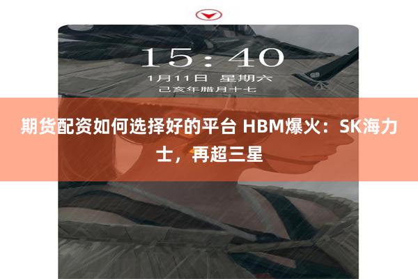 期货配资如何选择好的平台 HBM爆火：SK海力士，再超三星