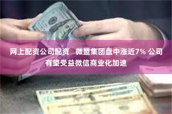 网上配资公司配资   微盟集团盘中涨近7% 公司有望受益微信商业化加速