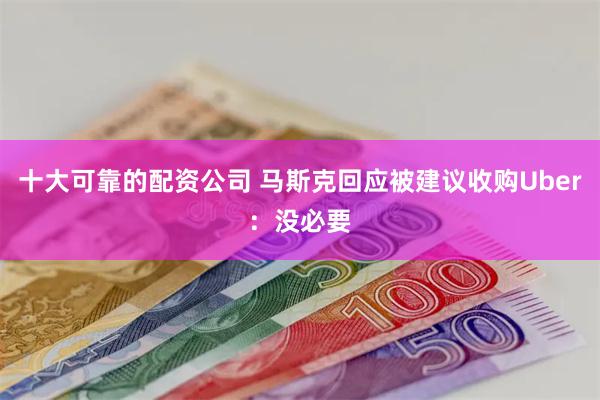 十大可靠的配资公司 马斯克回应被建议收购Uber：没必要