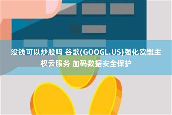 没钱可以炒股吗 谷歌(GOOGL.US)强化欧盟主权云服务 加码数据安全保护