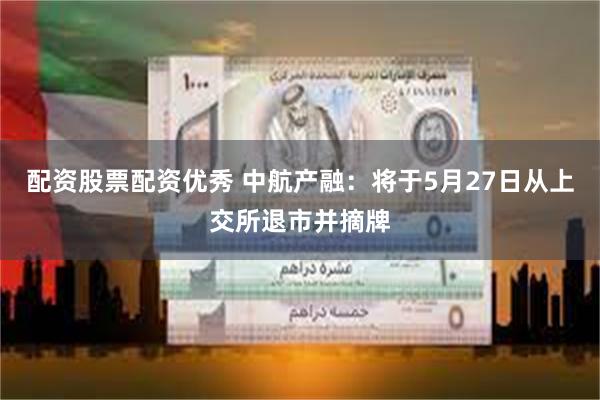 配资股票配资优秀 中航产融：将于5月27日从上交所退市并摘牌