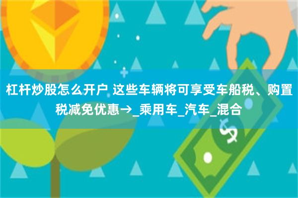 杠杆炒股怎么开户 这些车辆将可享受车船税、购置税减免优惠→_乘用车_汽车_混合