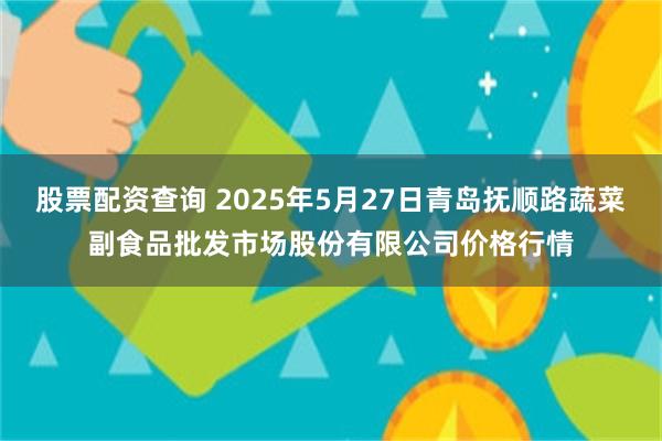 股票配资查询 2025年5月27日青岛抚顺路蔬菜副食品批发市场股份有限公司价格行情