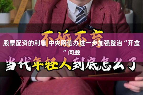 股票配资的利息 中央网信办进一步加强整治“开盒”问题