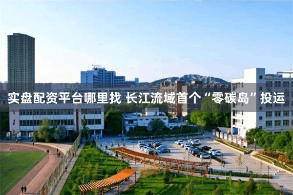 实盘配资平台哪里找 长江流域首个“零碳岛”投运