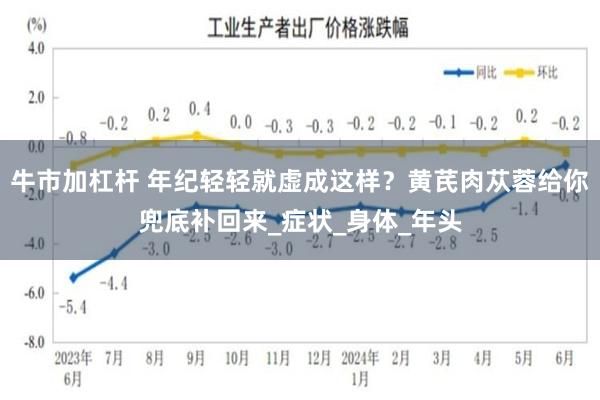 牛市加杠杆 年纪轻轻就虚成这样？黄芪肉苁蓉给你兜底补回来_症状_身体_年头
