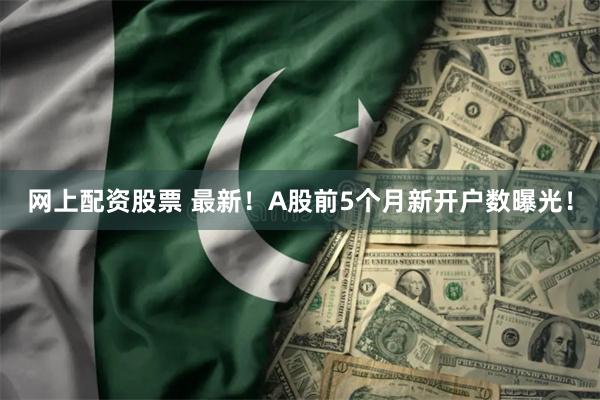 网上配资股票 最新！A股前5个月新开户数曝光！
