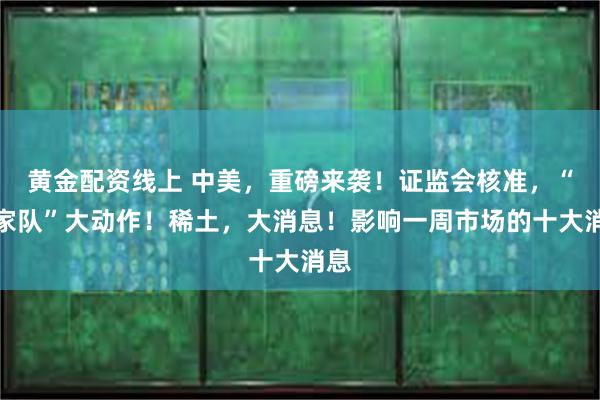 黄金配资线上 中美，重磅来袭！证监会核准，“国家队”大动作！稀土，大消息！影响一周市场的十大消息