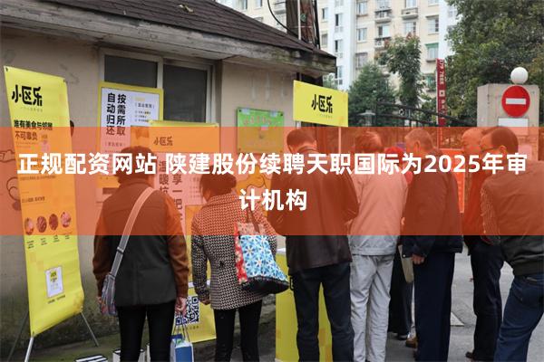 正规配资网站 陕建股份续聘天职国际为2025年审计机构